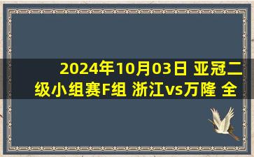 2024年10月03日 亚冠二级小组赛F组 浙江vs万隆 全场录像